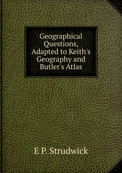 Обложка книги Geographical Questions, Adapted to Keith.s Geography and Butler.s Atlas, E P. Strudwick