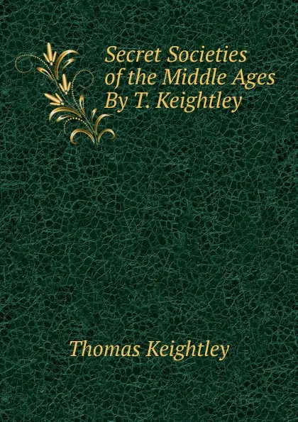 Обложка книги Secret Societies of the Middle Ages By T. Keightley., Keightley Thomas