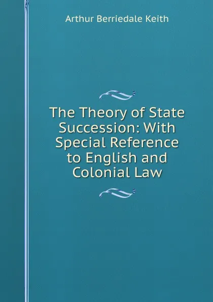 Обложка книги The Theory of State Succession: With Special Reference to English and Colonial Law, Keith Arthur Berriedale