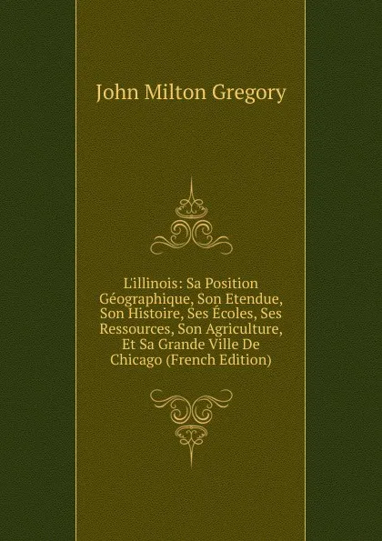 Обложка книги L.illinois: Sa Position Geographique, Son Etendue, Son Histoire, Ses Ecoles, Ses Ressources, Son Agriculture, Et Sa Grande Ville De Chicago (French Edition), John Milton Gregory