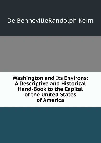 Обложка книги Washington and Its Environs: A Descriptive and Historical Hand-Book to the Capital of the United States of America, B. Randolph Keim