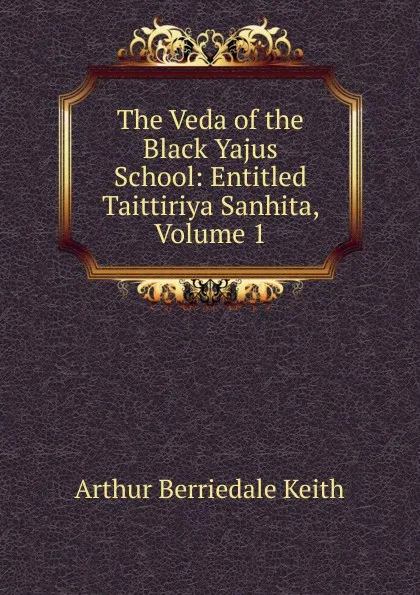 Обложка книги The Veda of the Black Yajus School: Entitled Taittiriya Sanhita, Volume 1, Keith Arthur Berriedale