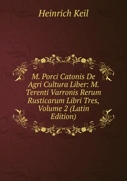 Обложка книги M. Porci Catonis De Agri Cultura Liber: M. Terenti Varronis Rerum Rusticarum Libri Tres, Volume 2 (Latin Edition), Heinrich Keil