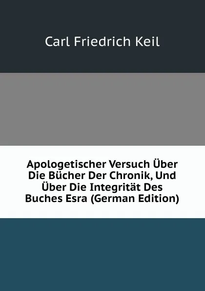 Обложка книги Apologetischer Versuch Uber Die Bucher Der Chronik, Und Uber Die Integritat Des Buches Esra (German Edition), Carl Friedrich Keil