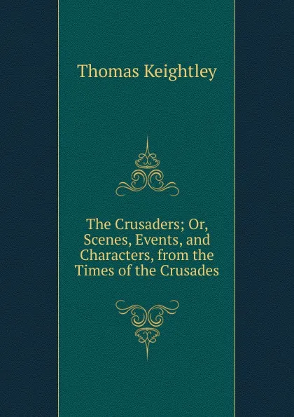 Обложка книги The Crusaders; Or, Scenes, Events, and Characters, from the Times of the Crusades, Keightley Thomas