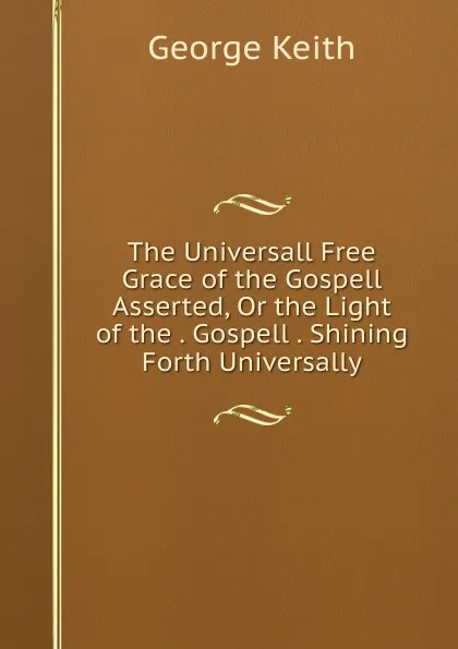 Обложка книги The Universall Free Grace of the Gospell Asserted, Or the Light of the . Gospell . Shining Forth Universally, George Keith