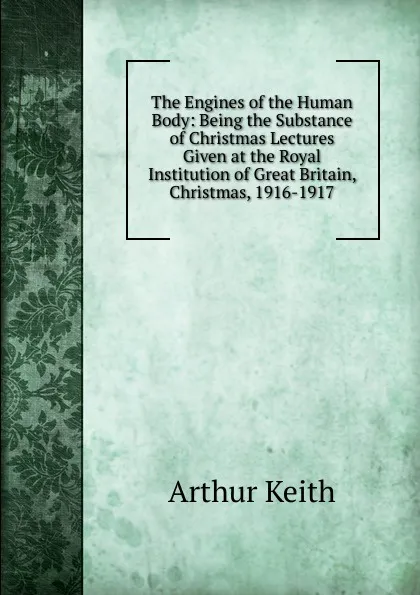 Обложка книги The Engines of the Human Body: Being the Substance of Christmas Lectures Given at the Royal Institution of Great Britain, Christmas, 1916-1917, Arthur Keith