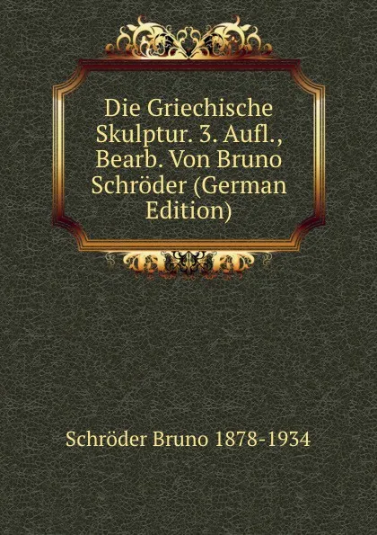 Обложка книги Die Griechische Skulptur. 3. Aufl., Bearb. Von Bruno Schroder (German Edition), Schröder Bruno 1878-1934