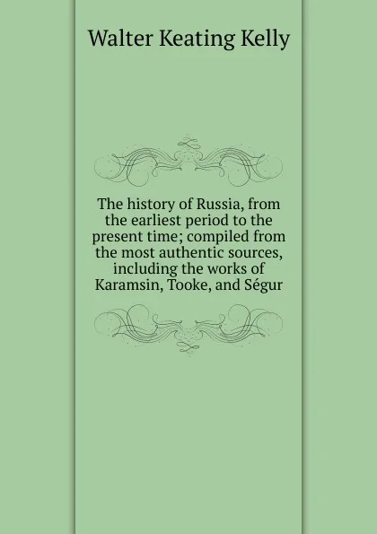 Обложка книги The history of Russia, from the earliest period to the present time; compiled from the most authentic sources, including the works of Karamsin, Tooke, and Segur, Walter Keating Kelly