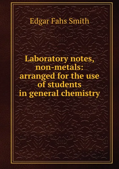 Обложка книги Laboratory notes, non-metals: arranged for the use of students in general chemistry, Edgar Fahs Smith