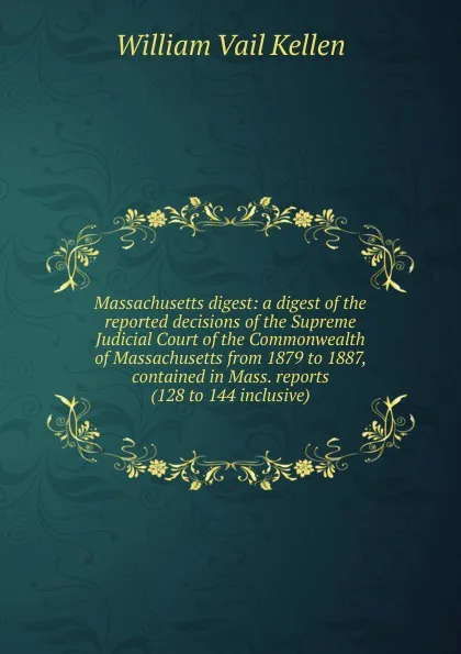 Обложка книги Massachusetts digest: a digest of the reported decisions of the Supreme Judicial Court of the Commonwealth of Massachusetts from 1879 to 1887, contained in Mass. reports (128 to 144 inclusive), William Vail Kellen