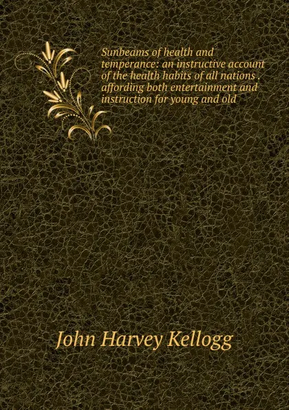 Обложка книги Sunbeams of health and temperance: an instructive account of the health habits of all nations . affording both entertainment and instruction for young and old, John Harvey Kellogg