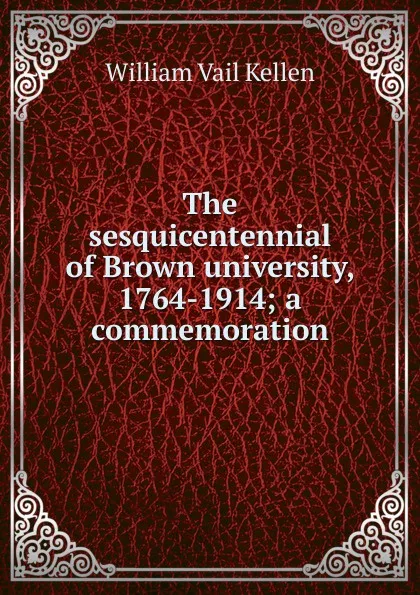 Обложка книги The sesquicentennial of Brown university, 1764-1914; a commemoration, William Vail Kellen