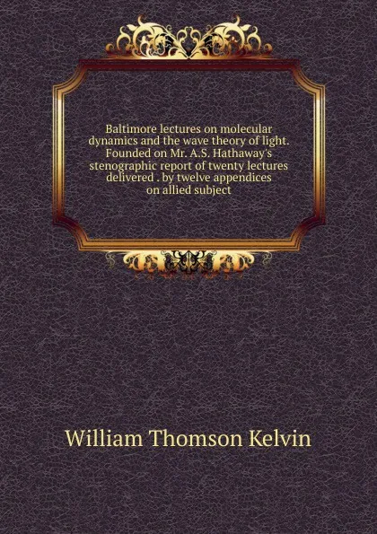 Обложка книги Baltimore lectures on molecular dynamics and the wave theory of light. Founded on Mr. A.S. Hathaway.s stenographic report of twenty lectures delivered . by twelve appendices on allied subject, William Thomson Kelvin