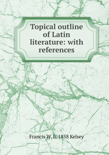 Обложка книги Topical outline of Latin literature: with references, Francis W. b. 1858 Kelsey