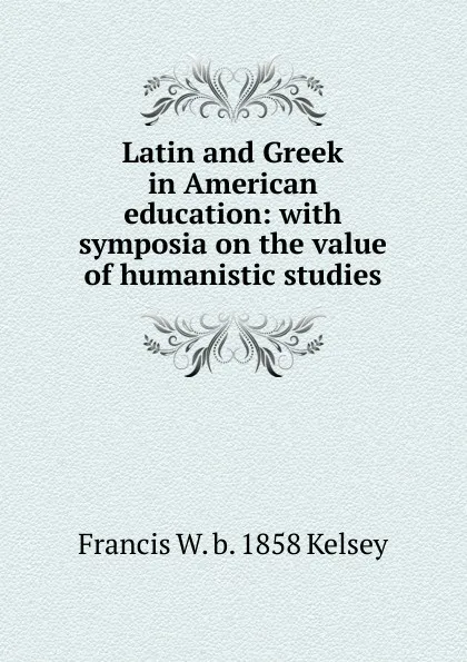 Обложка книги Latin and Greek in American education: with symposia on the value of humanistic studies, Francis W. b. 1858 Kelsey