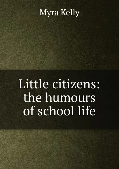 Обложка книги Little citizens: the humours of school life, Myra Kelly