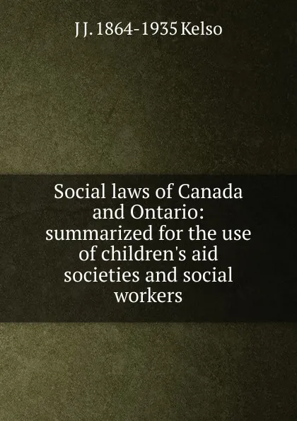 Обложка книги Social laws of Canada and Ontario: summarized for the use of children.s aid societies and social workers, J J. 1864-1935 Kelso