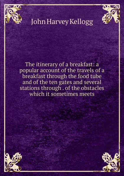 Обложка книги The itinerary of a breakfast: a popular account of the travels of a breakfast through the food tube and of the ten gates and several stations through . of the obstacles which it sometimes meets, John Harvey Kellogg