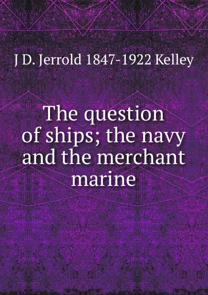 Обложка книги The question of ships; the navy and the merchant marine, J D. Jerrold 1847-1922 Kelley