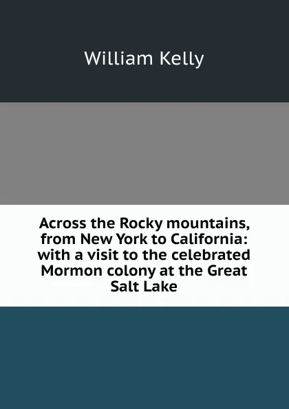 Обложка книги Across the Rocky mountains, from New York to California: with a visit to the celebrated Mormon colony at the Great Salt Lake, Kelly William