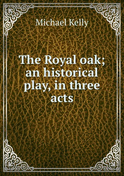 Обложка книги The Royal oak; an historical play, in three acts, Michael Kelly