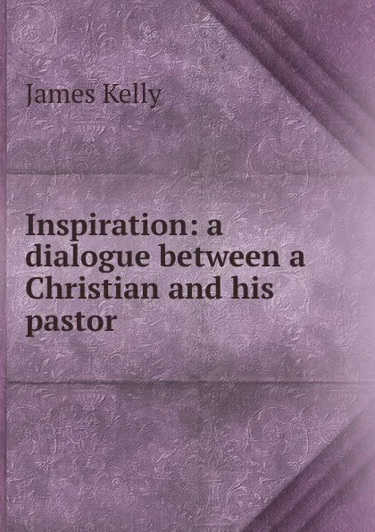 Обложка книги Inspiration: a dialogue between a Christian and his pastor, James Kelly