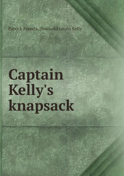 Обложка книги Captain Kelly.s knapsack, Patrick Francis. [from old catalo Kelly