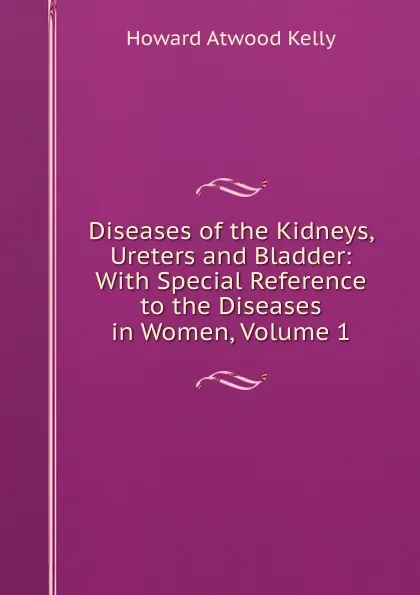 Обложка книги Diseases of the Kidneys, Ureters and Bladder: With Special Reference to the Diseases in Women, Volume 1, Howard A. Kelly