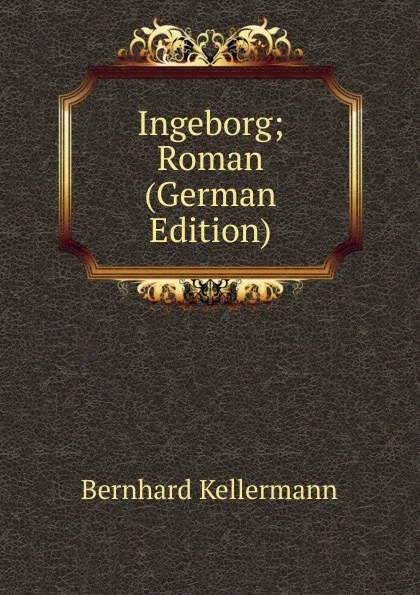 Обложка книги Ingeborg; Roman (German Edition), Bernhard Kellermann