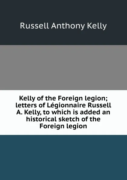 Обложка книги Kelly of the Foreign legion; letters of Legionnaire Russell A. Kelly, to which is added an historical sketch of the Foreign legion, Russell Anthony Kelly