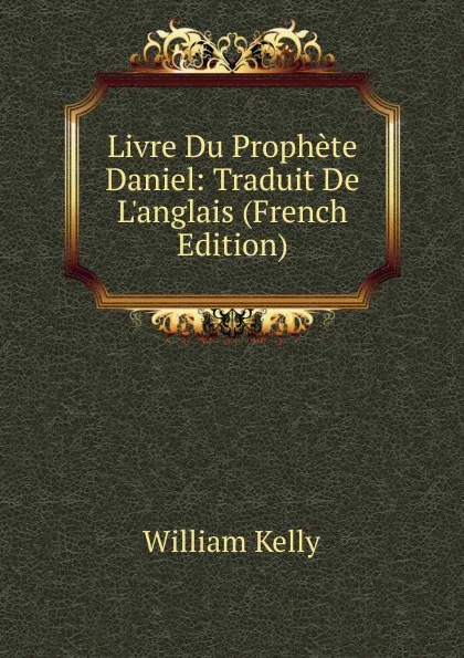 Обложка книги Livre Du Prophete Daniel: Traduit De L.anglais (French Edition), Kelly William