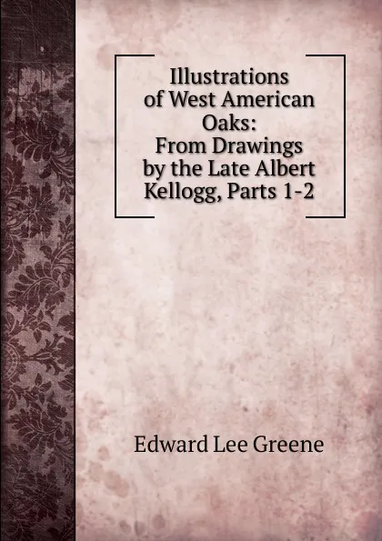 Обложка книги Illustrations of West American Oaks: From Drawings by the Late Albert Kellogg, Parts 1-2, Edward Lee Greene