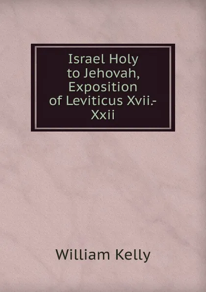 Обложка книги Israel Holy to Jehovah, Exposition of Leviticus Xvii.-Xxii, Kelly William