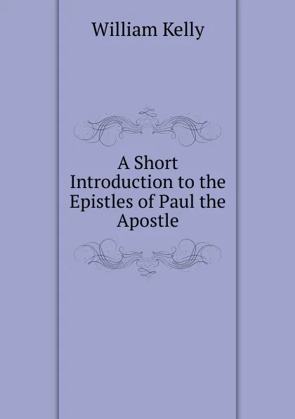 Обложка книги A Short Introduction to the Epistles of Paul the Apostle, Kelly William