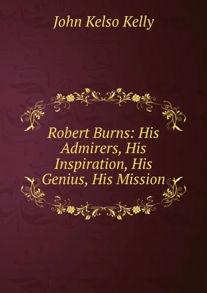 Обложка книги Robert Burns: His Admirers, His Inspiration, His Genius, His Mission, John Kelso Kelly