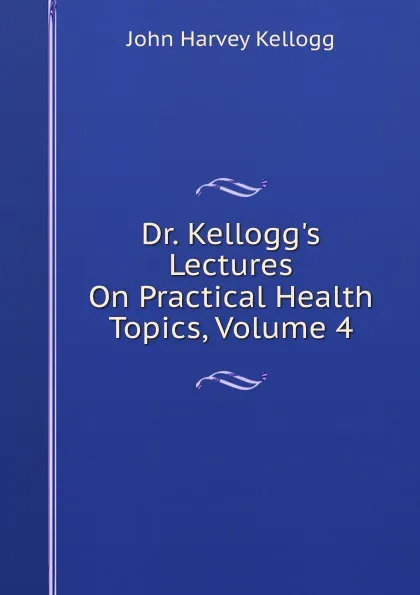 Обложка книги Dr. Kellogg.s Lectures On Practical Health Topics, Volume 4, John Harvey Kellogg