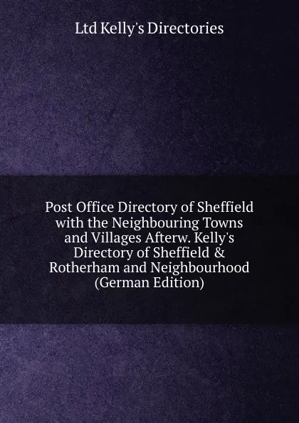 Обложка книги Post Office Directory of Sheffield with the Neighbouring Towns and Villages Afterw. Kelly.s Directory of Sheffield . Rotherham and Neighbourhood (German Edition), Ltd Kelly's Directories