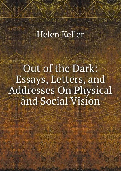 Обложка книги Out of the Dark: Essays, Letters, and Addresses On Physical and Social Vision, Helen Keller