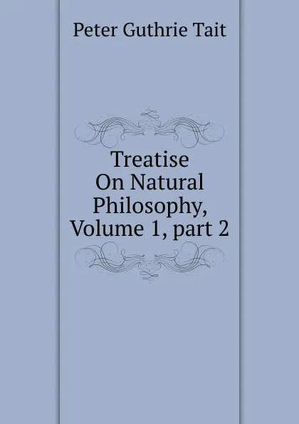 Обложка книги Treatise On Natural Philosophy, Volume 1,.part 2, Peter Guthrie Tait