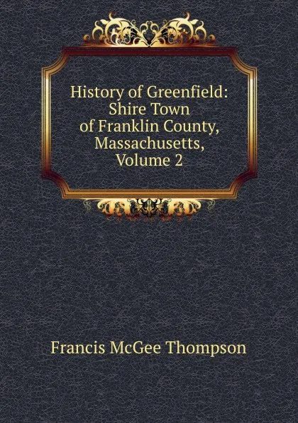 Обложка книги History of Greenfield: Shire Town of Franklin County, Massachusetts, Volume 2, Francis McGee Thompson