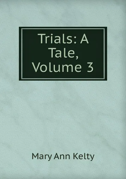 Обложка книги Trials: A Tale, Volume 3, Mary Ann Kelty