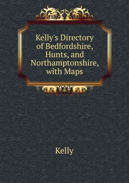 Обложка книги Kelly.s Directory of Bedfordshire, Hunts, and Northamptonshire, with Maps., KELLY