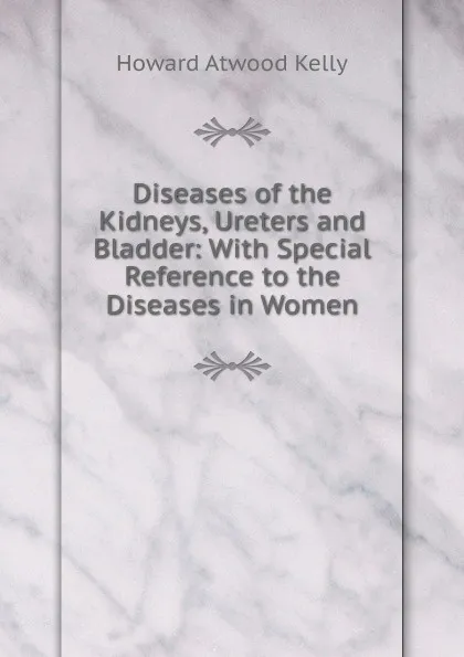 Обложка книги Diseases of the Kidneys, Ureters and Bladder: With Special Reference to the Diseases in Women, Howard A. Kelly