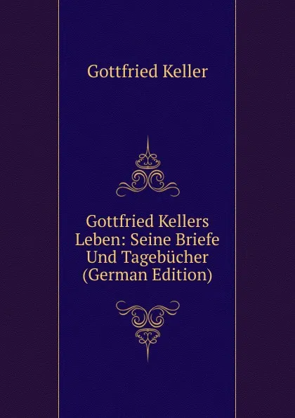 Обложка книги Gottfried Kellers Leben: Seine Briefe Und Tagebucher (German Edition), Gottfried Keller