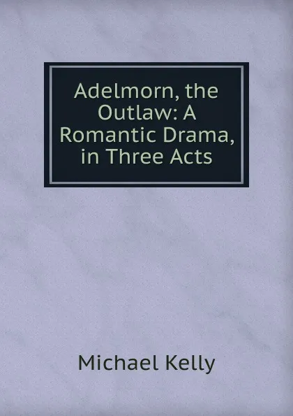 Обложка книги Adelmorn, the Outlaw: A Romantic Drama, in Three Acts, Michael Kelly