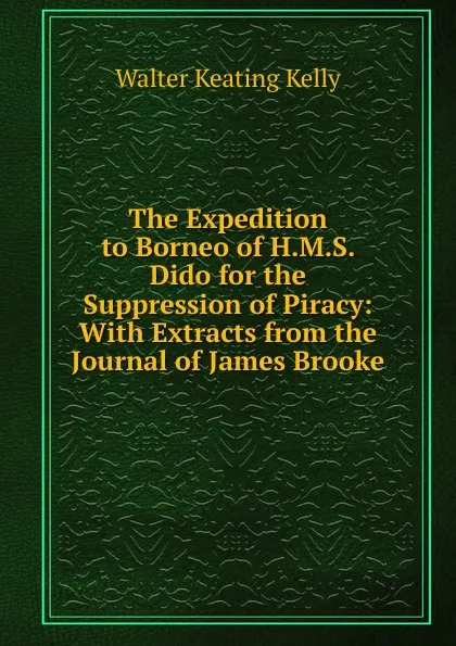 Обложка книги The Expedition to Borneo of H.M.S. Dido for the Suppression of Piracy: With Extracts from the Journal of James Brooke, Walter Keating Kelly