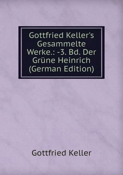 Обложка книги Gottfried Keller.s Gesammelte Werke.: -3. Bd. Der Grune Heinrich (German Edition), Gottfried Keller