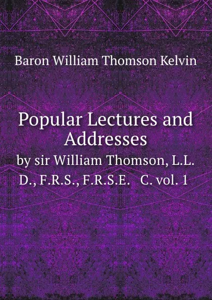 Обложка книги Popular Lectures and Addresses. by sir William Thomson, L.L.D., F.R.S., F.R.S.E.   C. vol. 1, B.W. Kelvin