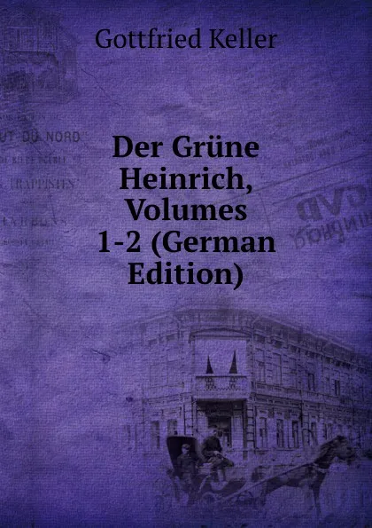 Обложка книги Der Grune Heinrich, Volumes 1-2 (German Edition), Gottfried Keller